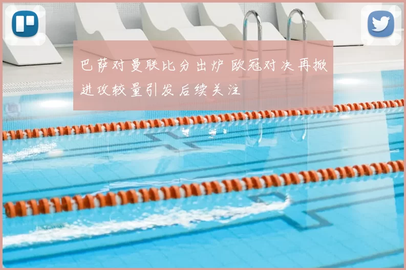 巴萨对曼联比分出炉 欧冠对决再掀进攻较量引发后续关注