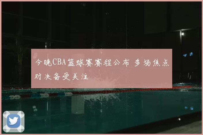 今晚CBA篮球赛赛程公布 多场焦点对决备受关注