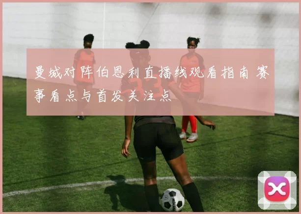 曼城对阵伯恩利直播线观看指南 赛事看点与首发关注点
