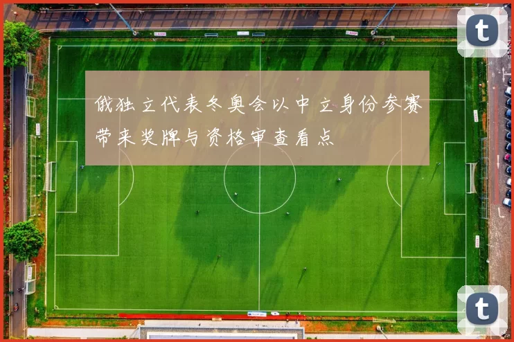 俄独立代表冬奥会以中立身份参赛带来奖牌与资格审查看点