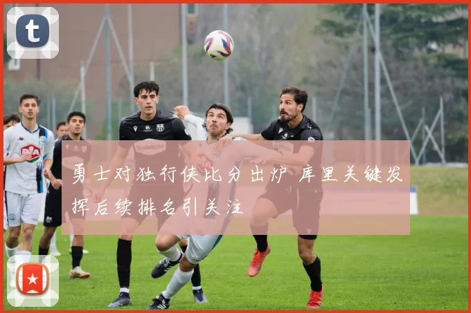 勇士对独行侠比分出炉 库里关键发挥后续排名引关注