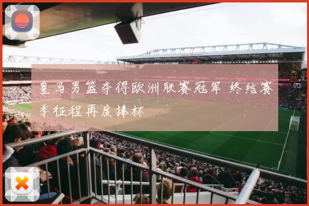 皇马男篮夺得欧洲联赛冠军 终结赛季征程再度捧杯