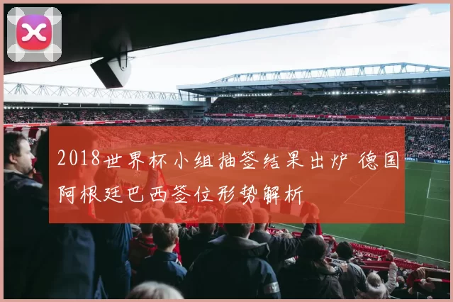 2018世界杯小组抽签结果出炉 德国阿根廷巴西签位形势解析