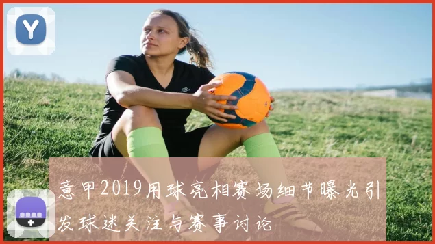 意甲2019用球亮相赛场细节曝光引发球迷关注与赛事讨论
