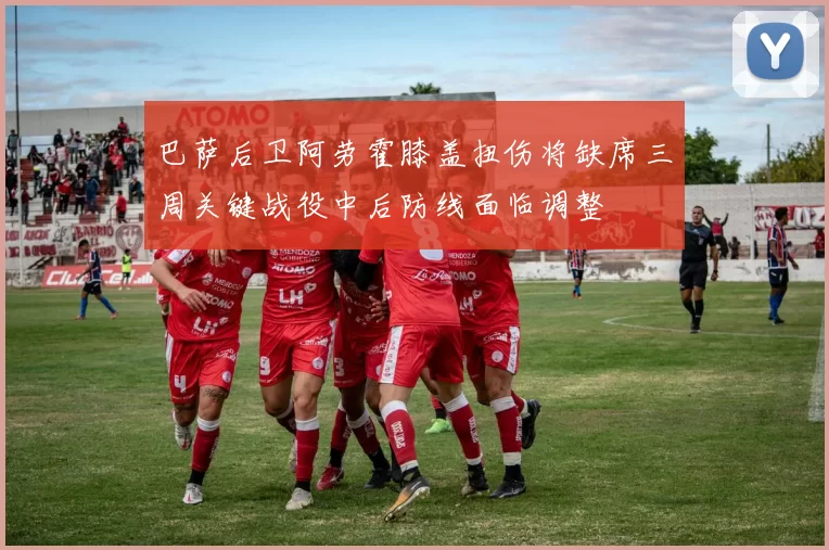 巴萨后卫阿劳霍膝盖扭伤将缺席三周关键战役中后防线面临调整