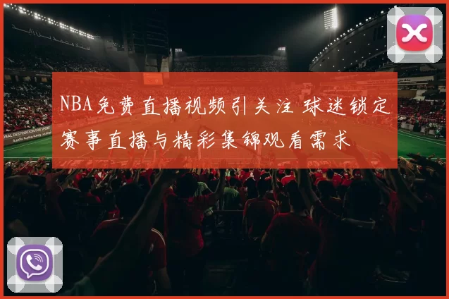 NBA免费直播视频引关注 球迷锁定赛事直播与精彩集锦观看需求