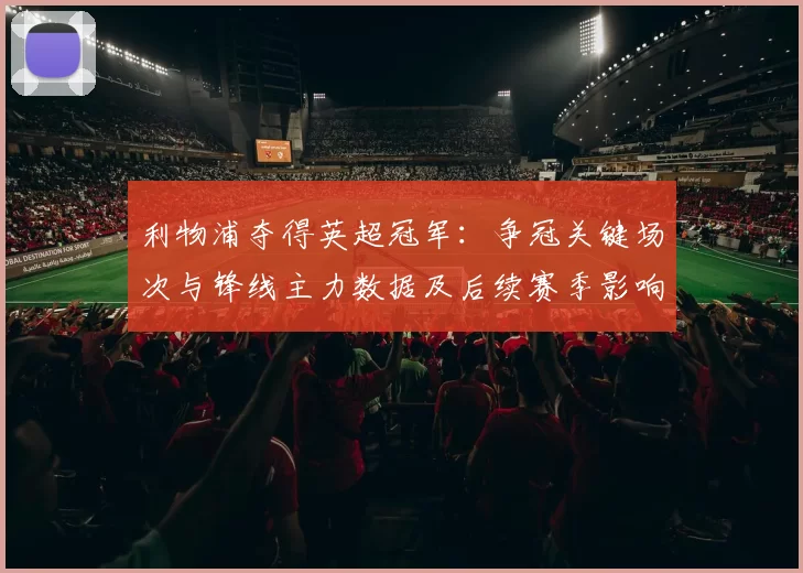 利物浦夺得英超冠军：争冠关键场次与锋线主力数据及后续赛季影响