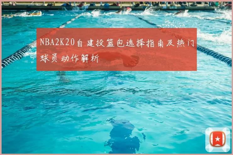 NBA2K20自建投篮包选择指南及热门球员动作解析
