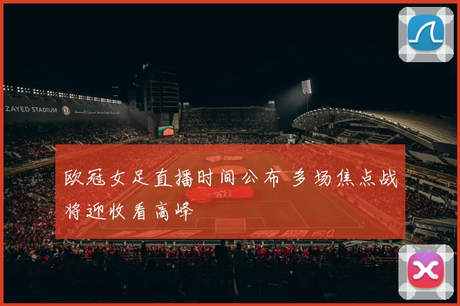 欧冠女足直播时间公布 多场焦点战将迎收看高峰