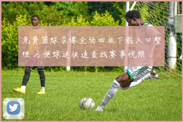 免费篮球录像全场回放下载入口整理 方便球迷快速查找赛事视频