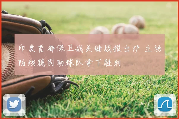 印度首都保卫战关键战报出炉 主场防线稳固助球队拿下胜利