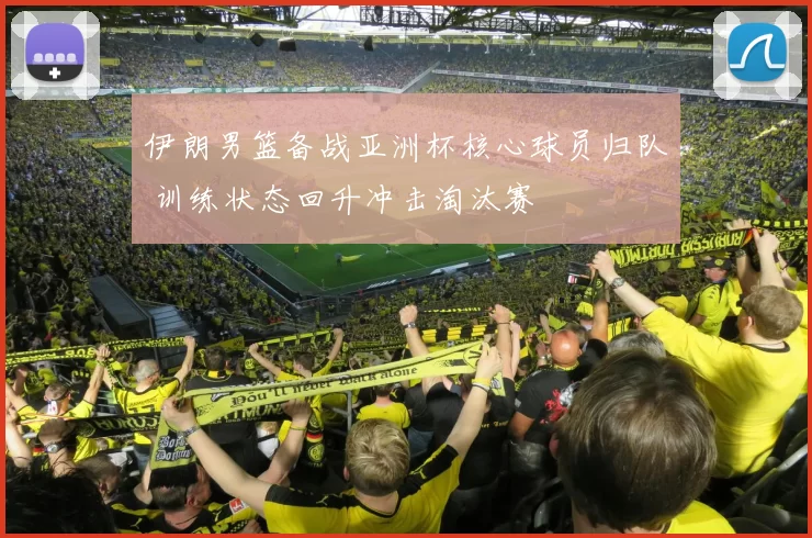 伊朗男篮备战亚洲杯核心球员归队 训练状态回升冲击淘汰赛