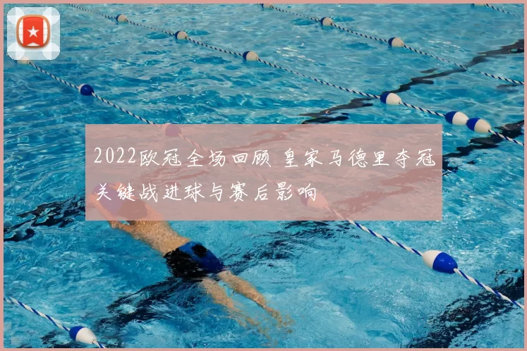 2022欧冠全场回顾 皇家马德里夺冠关键战进球与赛后影响