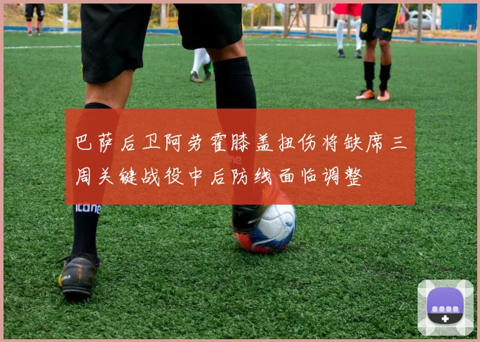 巴萨后卫阿劳霍膝盖扭伤将缺席三周关键战役中后防线面临调整