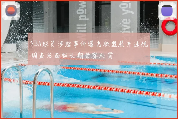 NBA球员涉赌事件曝光联盟展开违规调查或面临长期禁赛处罚