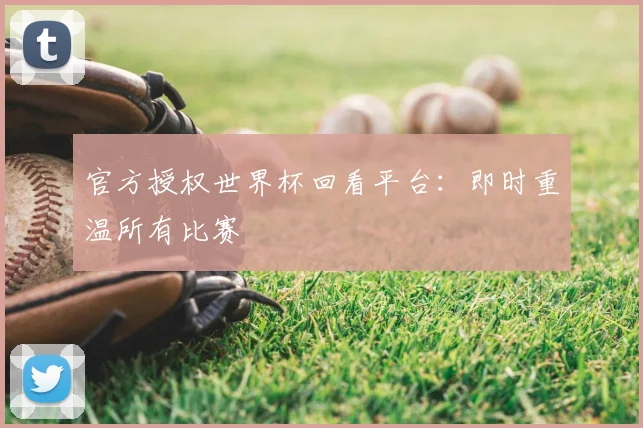官方授权世界杯回看平台:即时重温所有比赛