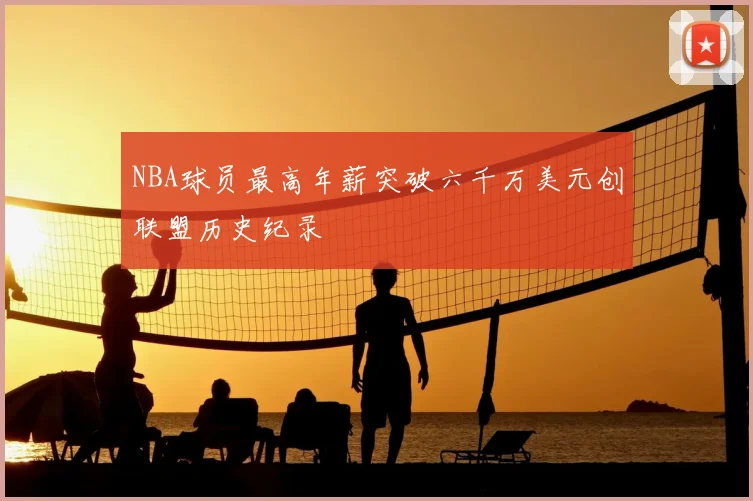 NBA球员最高年薪突破六千万美元创联盟历史纪录