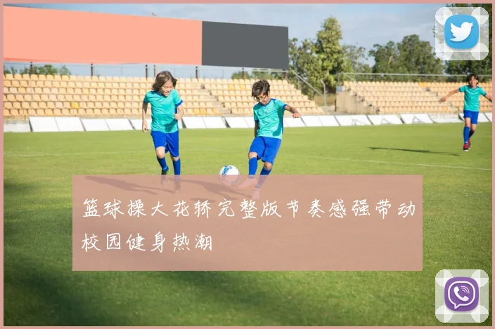 篮球操大花轿完整版节奏感强带动校园健身热潮