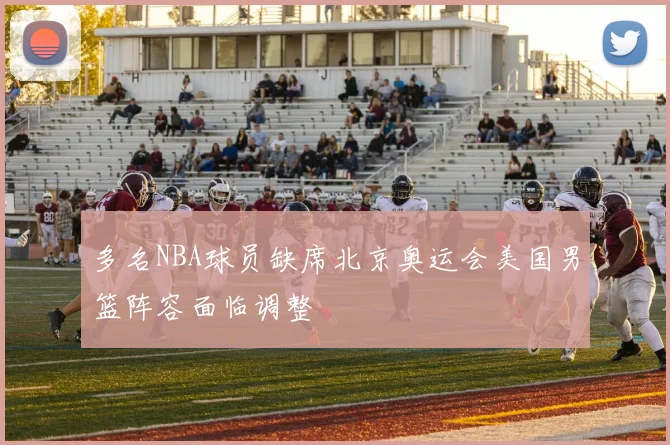 多名NBA球员缺席北京奥运会美国男篮阵容面临调整