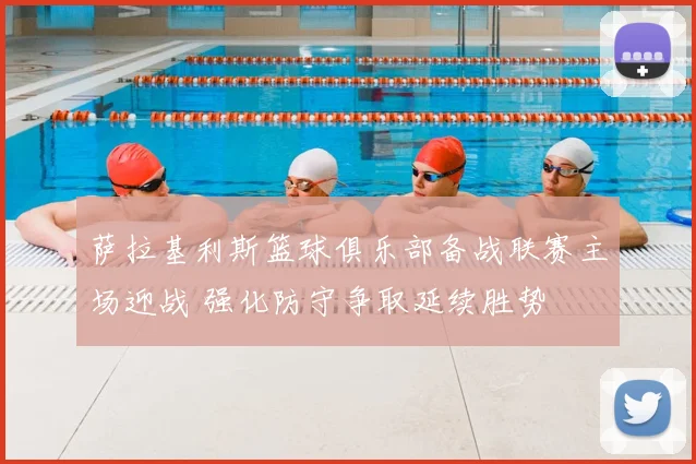 萨拉基利斯篮球俱乐部备战联赛主场迎战 强化防守争取延续胜势
