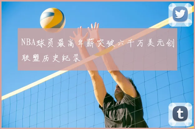 NBA球员最高年薪突破六千万美元创联盟历史纪录
