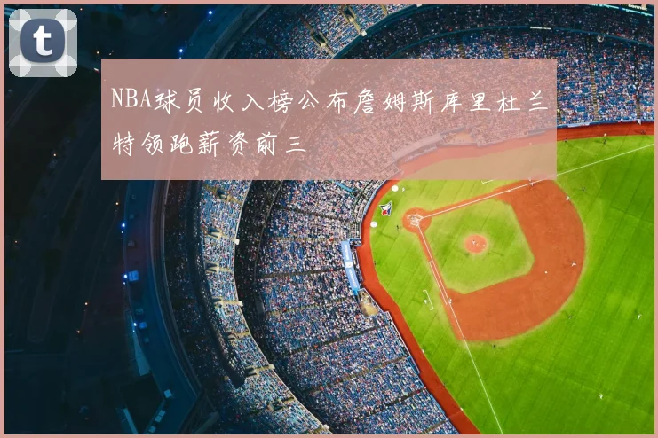 NBA球员收入榜公布詹姆斯库里杜兰特领跑薪资前三