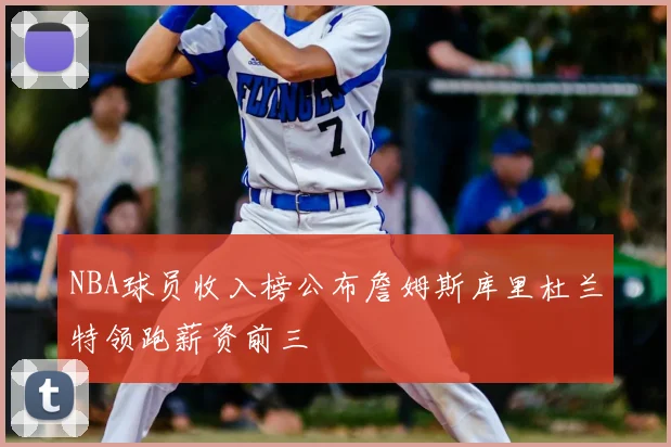 NBA球员收入榜公布詹姆斯库里杜兰特领跑薪资前三