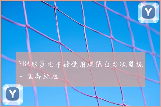 NBA球员毛巾袜使用规范出台联盟统一装备标准