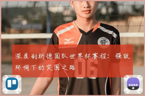 深度剖析德国队世界杯赛程:强敌环伺下的突围之路