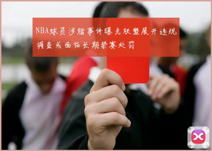 NBA球员涉赌事件曝光联盟展开违规调查或面临长期禁赛处罚