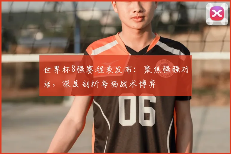 世界杯8强赛程表发布:聚焦强强对话,深度剖析每场战术博弈