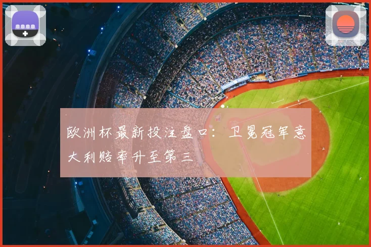 欧洲杯最新投注盘口：卫冕冠军意大利赔率升至第三
