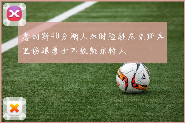 詹姆斯40分湖人加时险胜尼克斯库里伤退勇士不敌凯尔特人