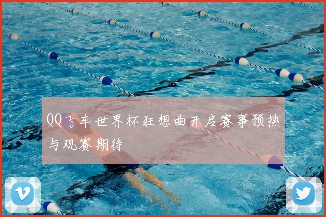 QQ飞车世界杯狂想曲开启赛事预热与观赛期待