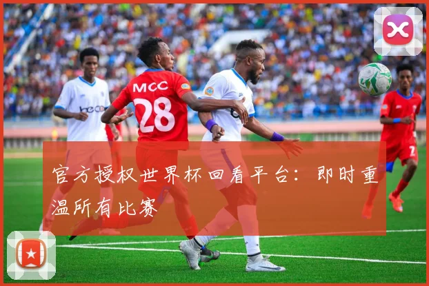 官方授权世界杯回看平台:即时重温所有比赛