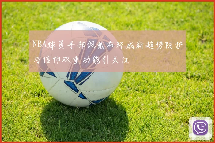 NBA球员手部佩戴布环成新趋势防护与信仰双重功能引关注