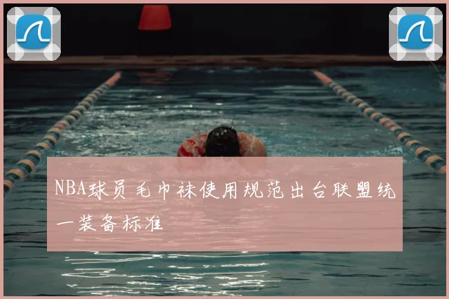 NBA球员毛巾袜使用规范出台联盟统一装备标准