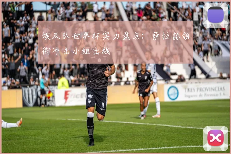 埃及队世界杯实力盘点:萨拉赫领衔冲击小组出线