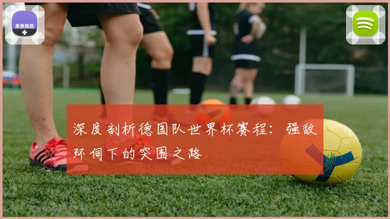 深度剖析德国队世界杯赛程:强敌环伺下的突围之路