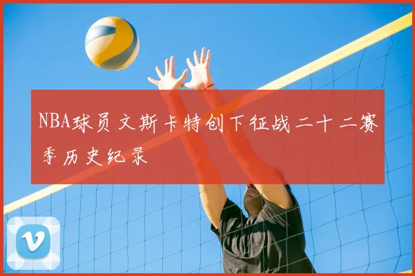 NBA球员文斯卡特创下征战二十二赛季历史纪录
