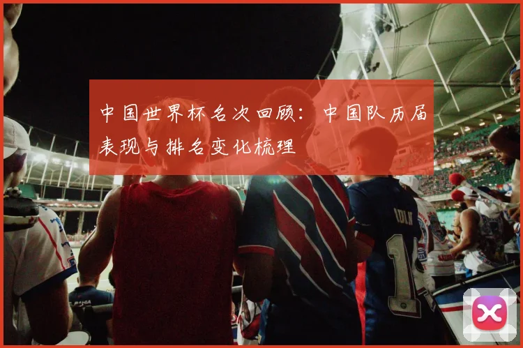 中国世界杯名次回顾:中国队历届表现与排名变化梳理