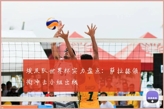 埃及队世界杯实力盘点:萨拉赫领衔冲击小组出线