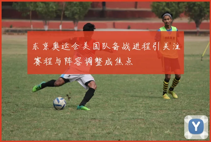 东京奥运会美国队备战进程引关注 赛程与阵容调整成焦点