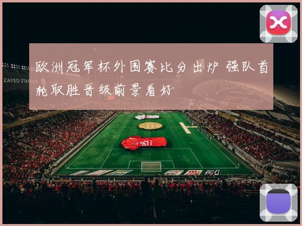 欧洲冠军杯外围赛比分出炉 强队首轮取胜晋级前景看好