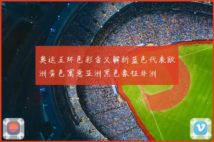 奥运五环色彩含义解析蓝色代表欧洲黄色寓意亚洲黑色象征非洲