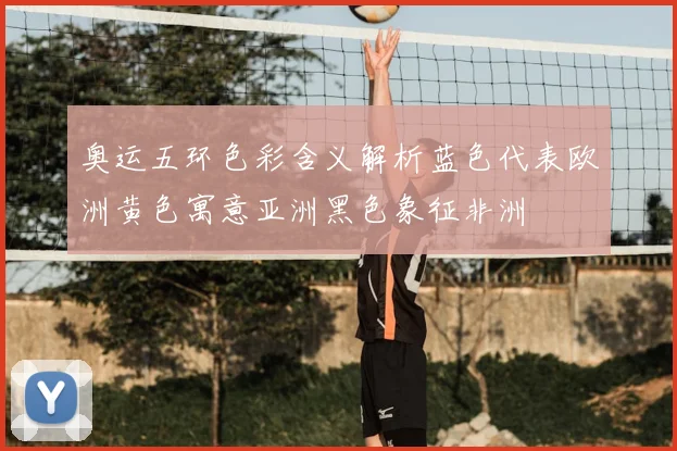 奥运五环色彩含义解析蓝色代表欧洲黄色寓意亚洲黑色象征非洲