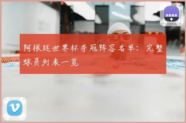 阿根廷世界杯夺冠阵容名单:完整球员列表一览