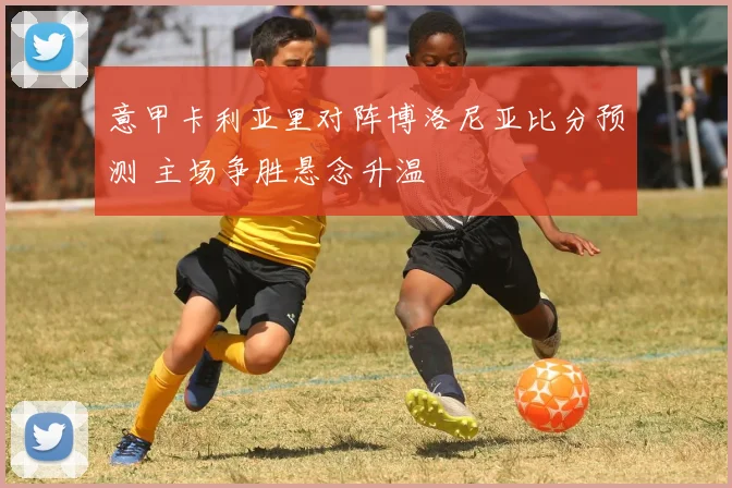 意甲卡利亚里对阵博洛尼亚比分预测 主场争胜悬念升温