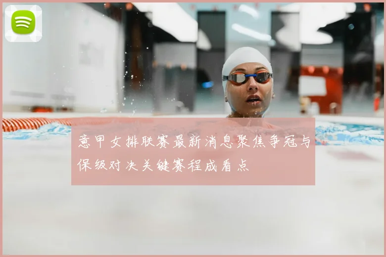 意甲女排联赛最新消息聚焦争冠与保级对决关键赛程成看点