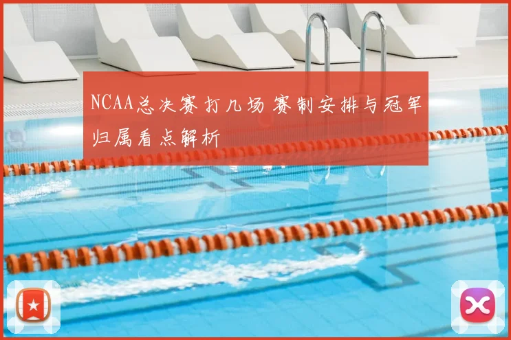 NCAA总决赛打几场 赛制安排与冠军归属看点解析